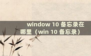 window 10 备忘录在哪里（win 10 备忘录）